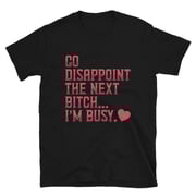 Go Disappoint The Next B--ch... I'm Busy. Unisex T-Shirt