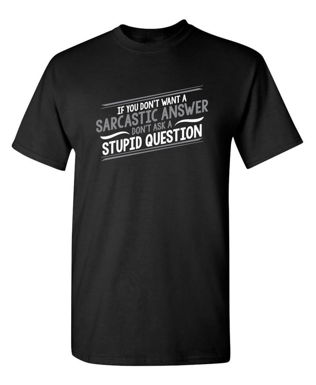 If You Don't Want A Sarcastic Answer, Don't Ask A Stupid Question