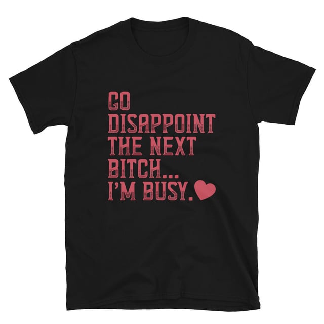 Go Disappoint The Next B--ch... I'm Busy. Unisex T-Shirt