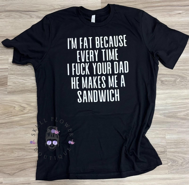 I’m fat because every time I fuck your dad he makes me a sandwich shirt, rude humor shirt, funny wife shirt, sarcastic, inappropriate jokes